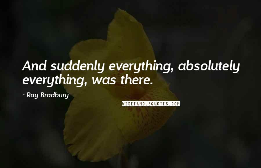 Ray Bradbury Quotes: And suddenly everything, absolutely everything, was there.