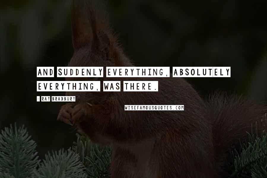 Ray Bradbury Quotes: And suddenly everything, absolutely everything, was there.