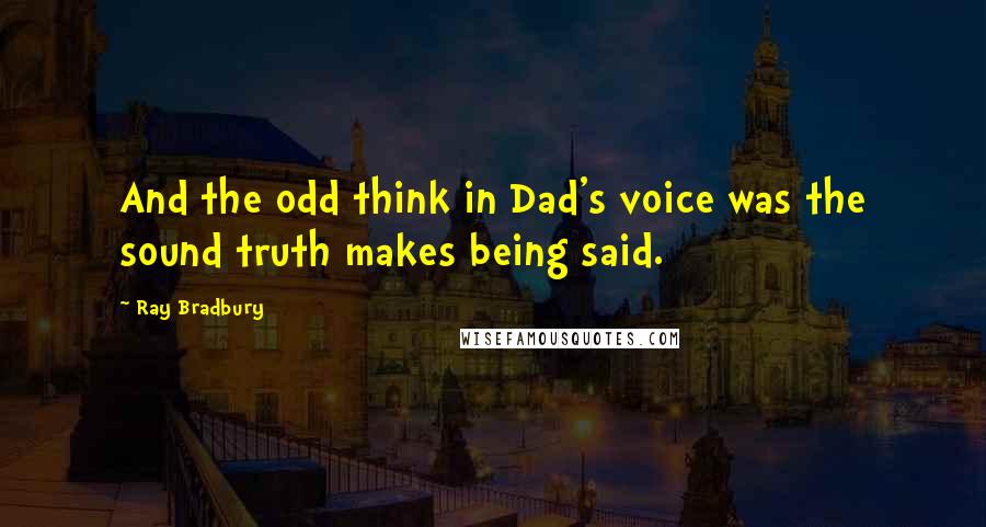 Ray Bradbury Quotes: And the odd think in Dad's voice was the sound truth makes being said.