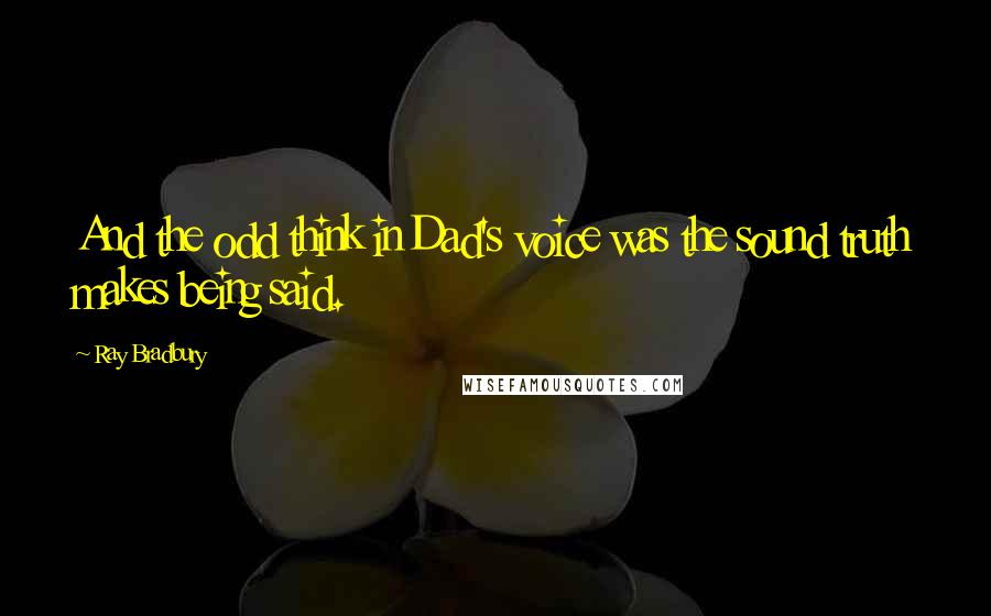 Ray Bradbury Quotes: And the odd think in Dad's voice was the sound truth makes being said.