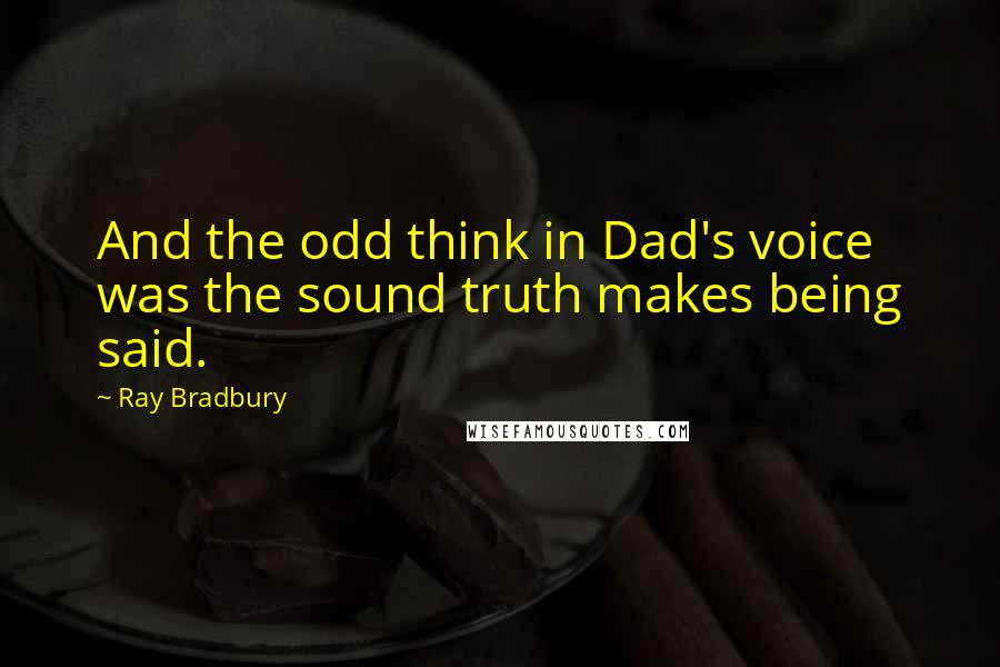 Ray Bradbury Quotes: And the odd think in Dad's voice was the sound truth makes being said.