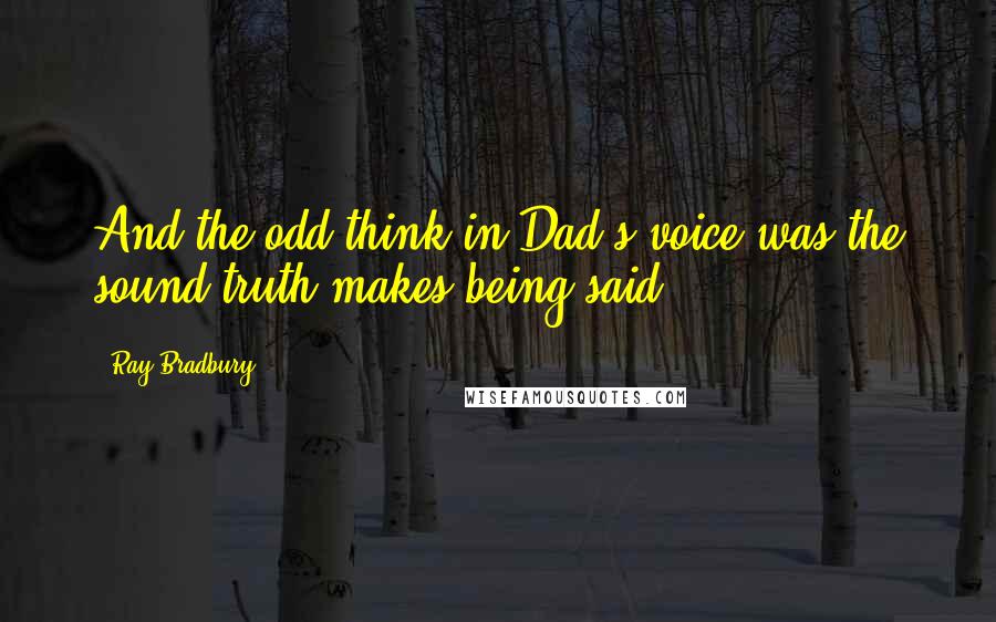 Ray Bradbury Quotes: And the odd think in Dad's voice was the sound truth makes being said.