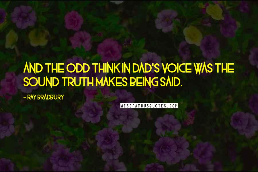 Ray Bradbury Quotes: And the odd think in Dad's voice was the sound truth makes being said.