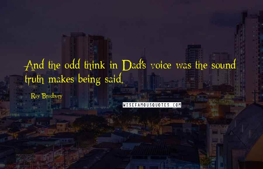 Ray Bradbury Quotes: And the odd think in Dad's voice was the sound truth makes being said.