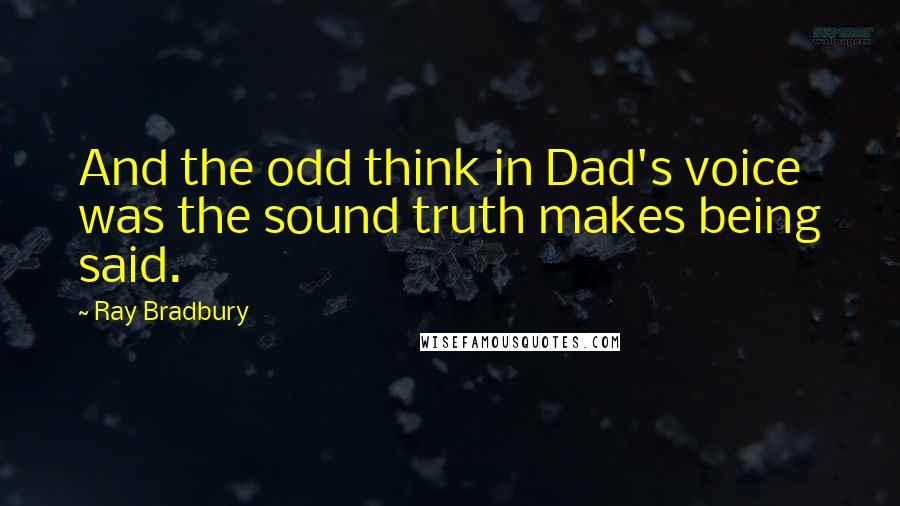 Ray Bradbury Quotes: And the odd think in Dad's voice was the sound truth makes being said.