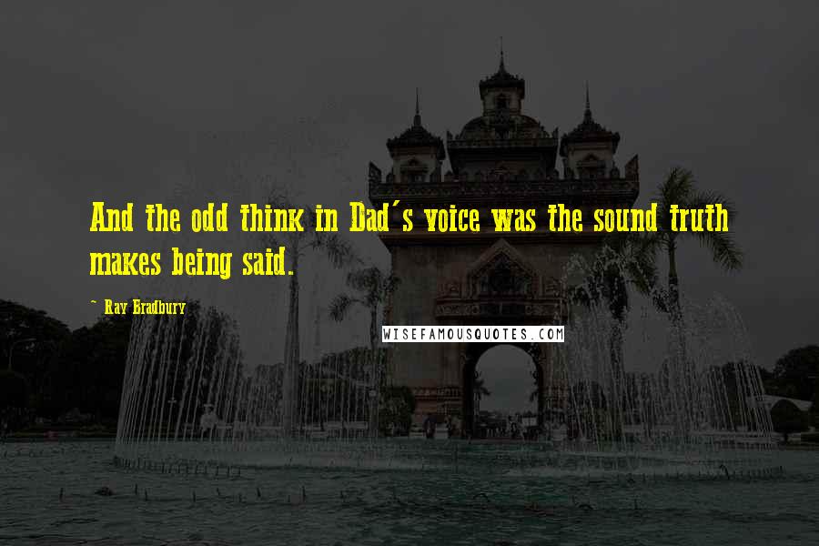 Ray Bradbury Quotes: And the odd think in Dad's voice was the sound truth makes being said.