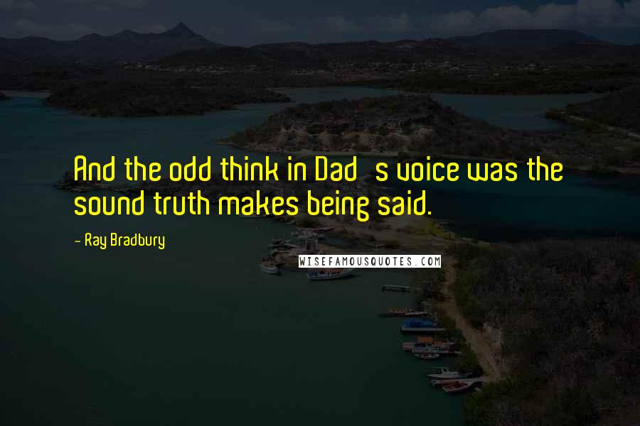 Ray Bradbury Quotes: And the odd think in Dad's voice was the sound truth makes being said.