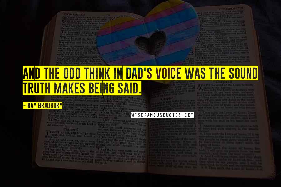 Ray Bradbury Quotes: And the odd think in Dad's voice was the sound truth makes being said.