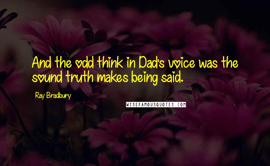 Ray Bradbury Quotes: And the odd think in Dad's voice was the sound truth makes being said.