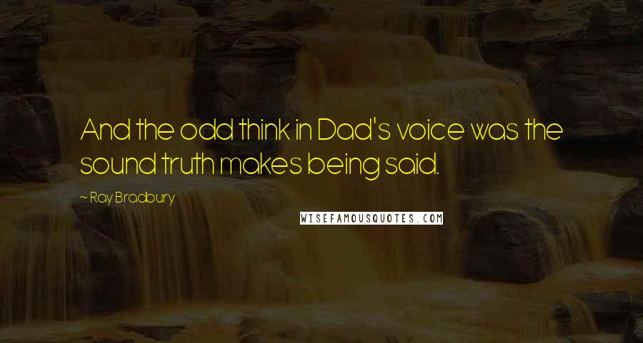 Ray Bradbury Quotes: And the odd think in Dad's voice was the sound truth makes being said.