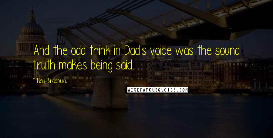 Ray Bradbury Quotes: And the odd think in Dad's voice was the sound truth makes being said.