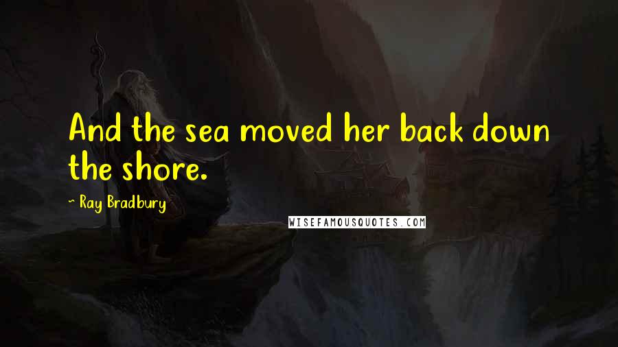 Ray Bradbury Quotes: And the sea moved her back down the shore.