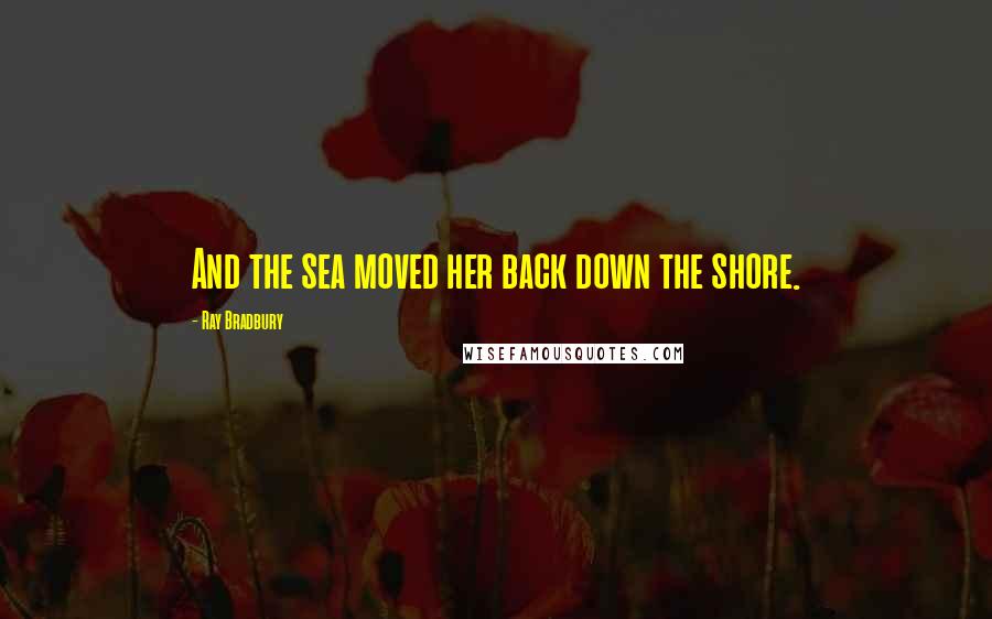 Ray Bradbury Quotes: And the sea moved her back down the shore.