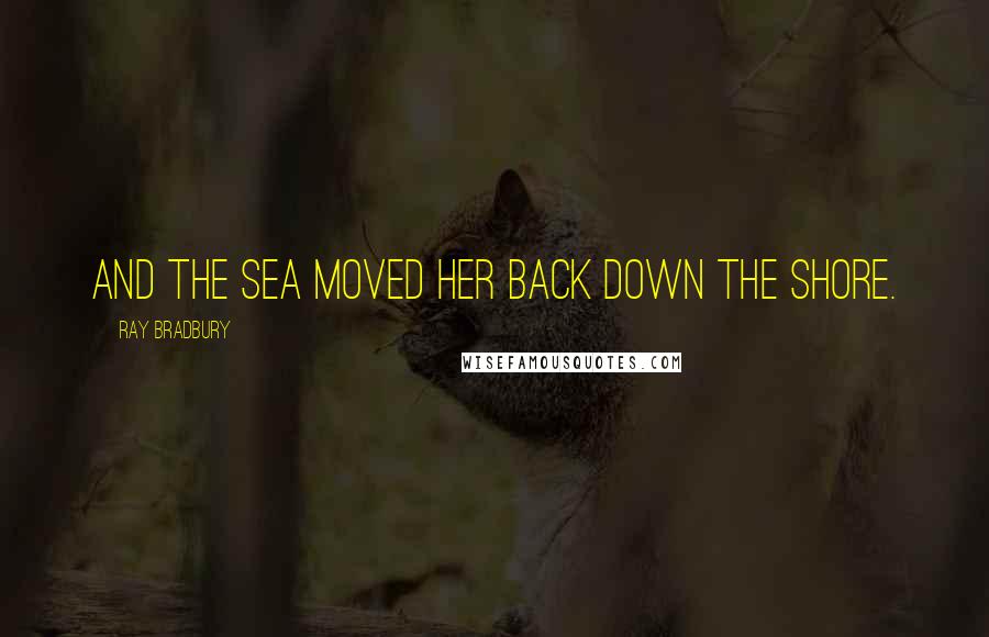 Ray Bradbury Quotes: And the sea moved her back down the shore.