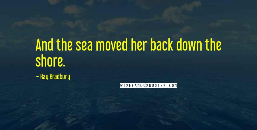 Ray Bradbury Quotes: And the sea moved her back down the shore.