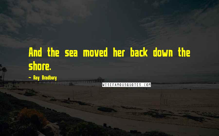 Ray Bradbury Quotes: And the sea moved her back down the shore.