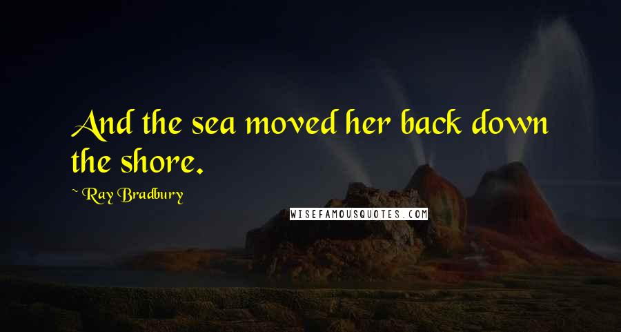 Ray Bradbury Quotes: And the sea moved her back down the shore.