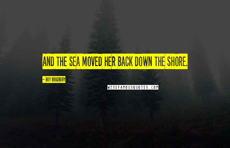Ray Bradbury Quotes: And the sea moved her back down the shore.