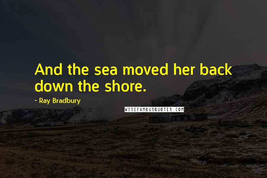 Ray Bradbury Quotes: And the sea moved her back down the shore.