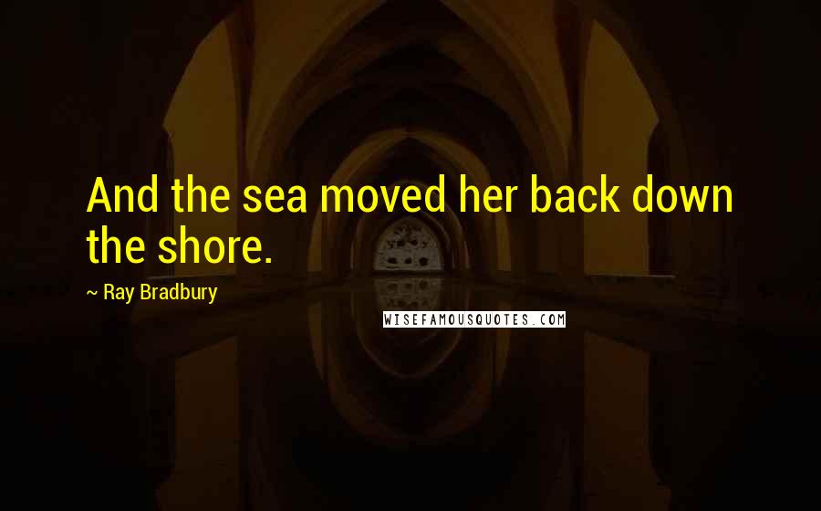 Ray Bradbury Quotes: And the sea moved her back down the shore.