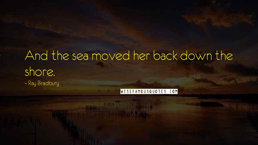 Ray Bradbury Quotes: And the sea moved her back down the shore.