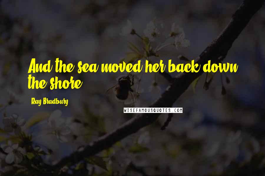 Ray Bradbury Quotes: And the sea moved her back down the shore.