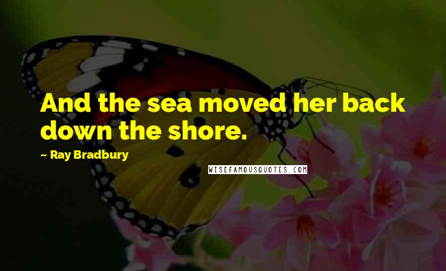 Ray Bradbury Quotes: And the sea moved her back down the shore.