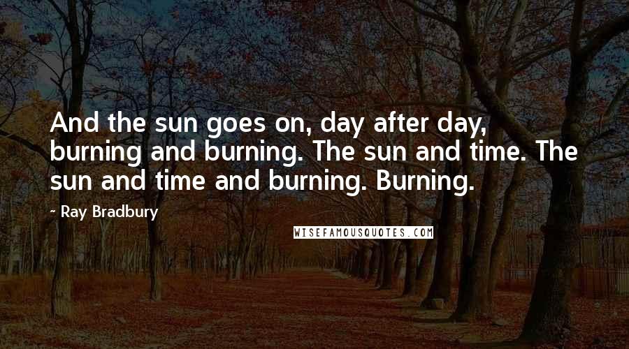 Ray Bradbury Quotes: And the sun goes on, day after day, burning and burning. The sun and time. The sun and time and burning. Burning.