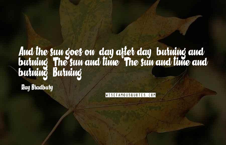 Ray Bradbury Quotes: And the sun goes on, day after day, burning and burning. The sun and time. The sun and time and burning. Burning.