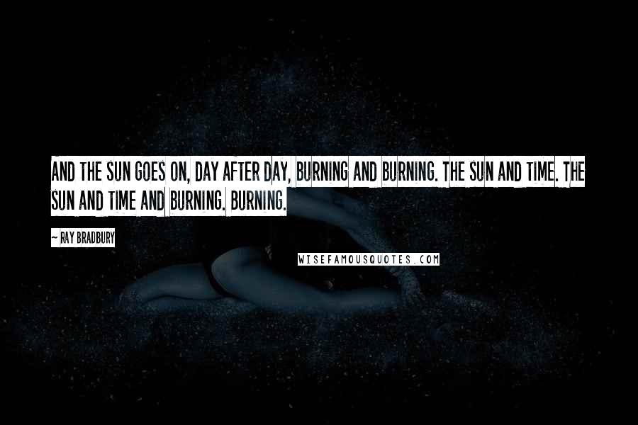 Ray Bradbury Quotes: And the sun goes on, day after day, burning and burning. The sun and time. The sun and time and burning. Burning.