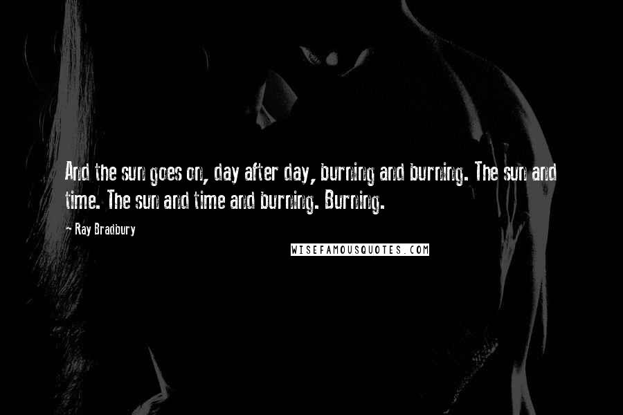 Ray Bradbury Quotes: And the sun goes on, day after day, burning and burning. The sun and time. The sun and time and burning. Burning.