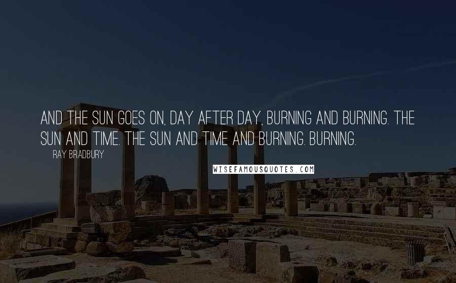 Ray Bradbury Quotes: And the sun goes on, day after day, burning and burning. The sun and time. The sun and time and burning. Burning.