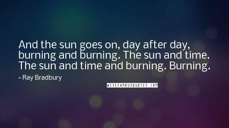 Ray Bradbury Quotes: And the sun goes on, day after day, burning and burning. The sun and time. The sun and time and burning. Burning.