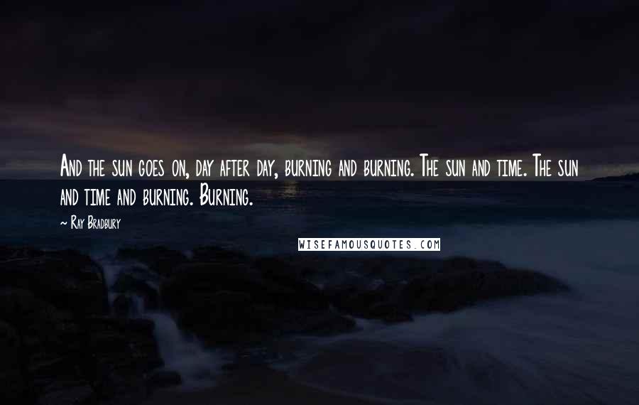 Ray Bradbury Quotes: And the sun goes on, day after day, burning and burning. The sun and time. The sun and time and burning. Burning.