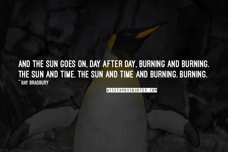 Ray Bradbury Quotes: And the sun goes on, day after day, burning and burning. The sun and time. The sun and time and burning. Burning.
