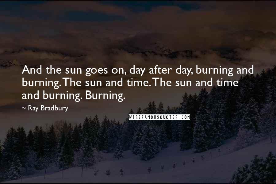 Ray Bradbury Quotes: And the sun goes on, day after day, burning and burning. The sun and time. The sun and time and burning. Burning.