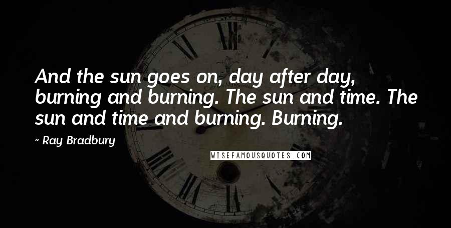 Ray Bradbury Quotes: And the sun goes on, day after day, burning and burning. The sun and time. The sun and time and burning. Burning.