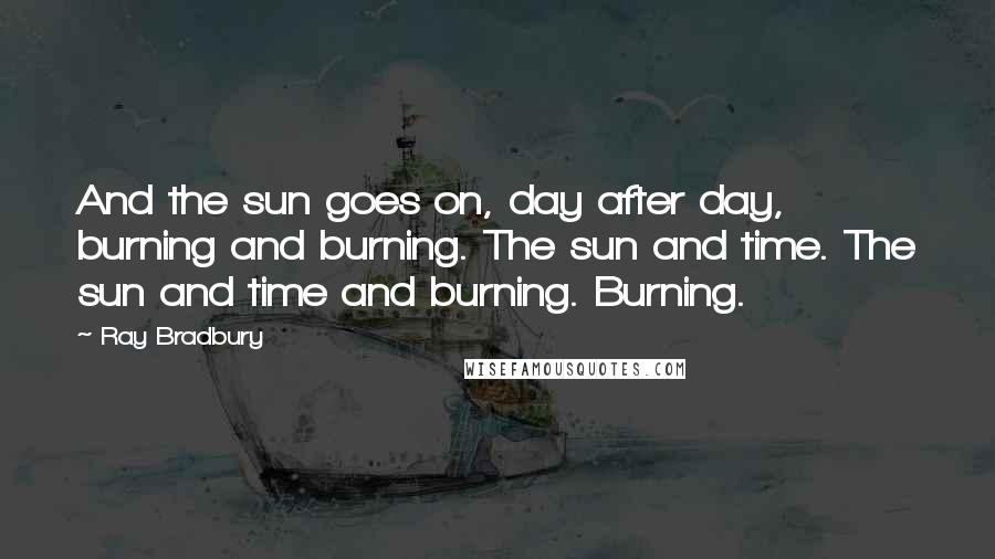 Ray Bradbury Quotes: And the sun goes on, day after day, burning and burning. The sun and time. The sun and time and burning. Burning.