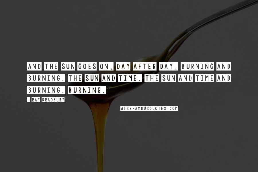 Ray Bradbury Quotes: And the sun goes on, day after day, burning and burning. The sun and time. The sun and time and burning. Burning.