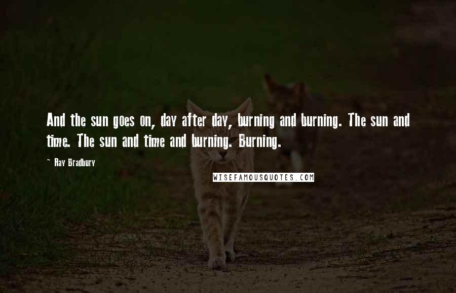 Ray Bradbury Quotes: And the sun goes on, day after day, burning and burning. The sun and time. The sun and time and burning. Burning.