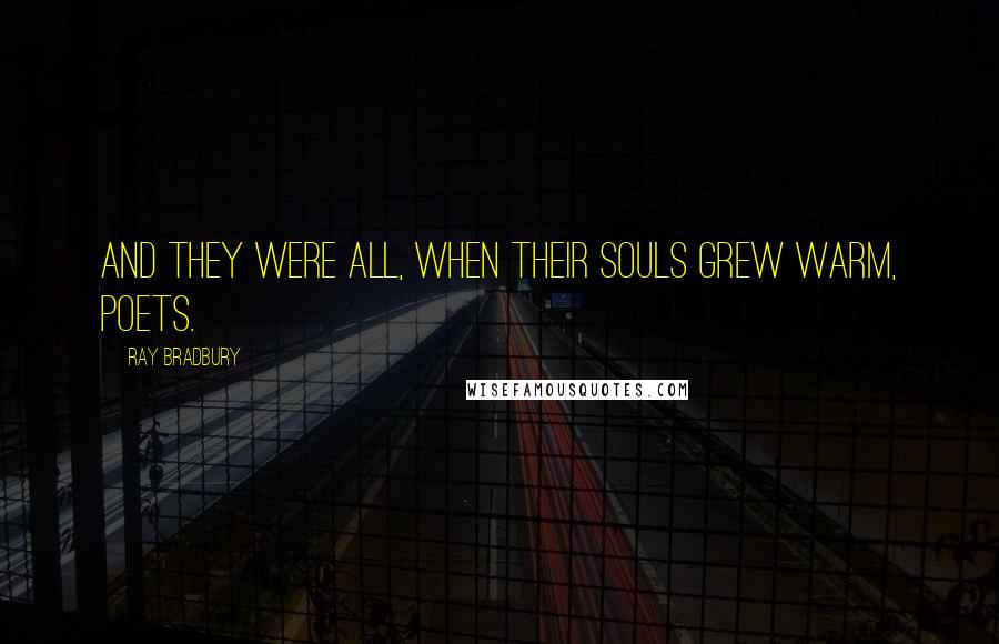 Ray Bradbury Quotes: And they were all, when their souls grew warm, poets.