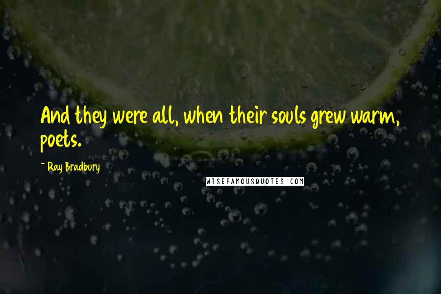 Ray Bradbury Quotes: And they were all, when their souls grew warm, poets.