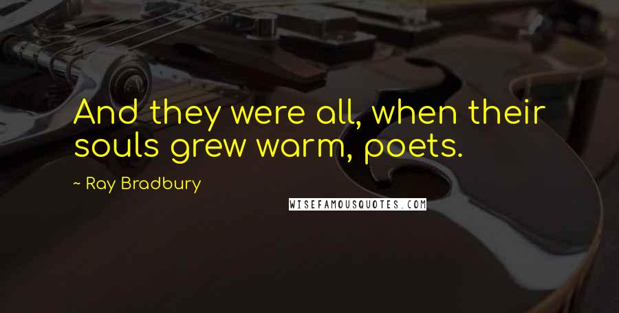 Ray Bradbury Quotes: And they were all, when their souls grew warm, poets.