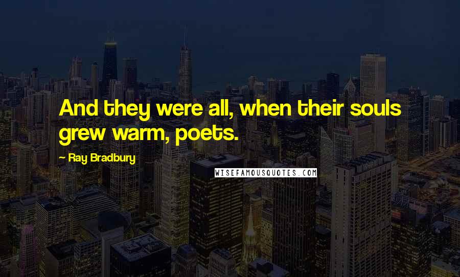 Ray Bradbury Quotes: And they were all, when their souls grew warm, poets.