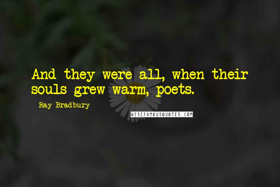 Ray Bradbury Quotes: And they were all, when their souls grew warm, poets.