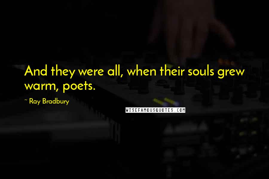 Ray Bradbury Quotes: And they were all, when their souls grew warm, poets.