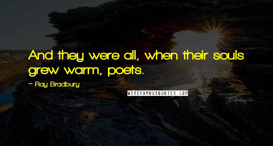 Ray Bradbury Quotes: And they were all, when their souls grew warm, poets.