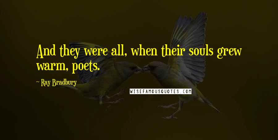 Ray Bradbury Quotes: And they were all, when their souls grew warm, poets.