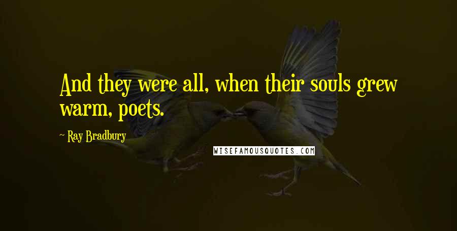 Ray Bradbury Quotes: And they were all, when their souls grew warm, poets.