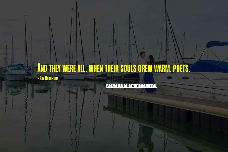 Ray Bradbury Quotes: And they were all, when their souls grew warm, poets.